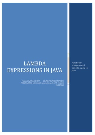 LAMBDA
EXPRESSIONS IN JAVA
Prepared by Mahdi CHERIF COURSE ADVANCED TOPICS IN
PROGRAMMING LANGUAGES Lectured by prof. BETTI VENNERI
29/05/2019
Functional
interfaces and
Lambda typing in
Java
 