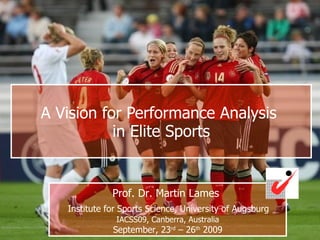 A Vision for Performance Analysis  in Elite Sports Prof. Dr. Martin Lames     Institute for Sports Science, University of Augsburg   IACSS09, Canberra, Australia September, 23 rd  – 26 th  2009 