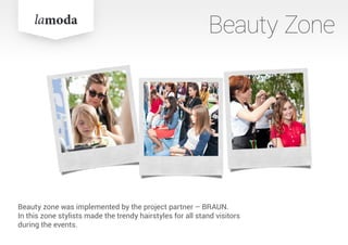 Beauty zone was implemented by the project partner – BRAUN.
In this zone stylists made the trendy hairstyles for all stand visitors
during the events.
Beauty Zone
 