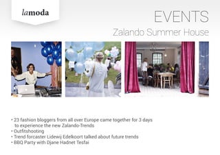 EVENTS
Zalando Summer House
• 23 fashion bloggers from all over Europe came together for 3 days
to experience the new Zalando-Trends
• Outfitshooting
• Trend forcaster Lidewij Edelkoort talked about future trends
• BBQ Party with Djane Hadnet Tesfai
 