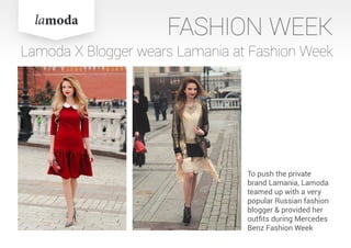 FASHION WEEK
Lamoda X Blogger wears Lamania at Fashion Week
To push the private
brand Lamania, Lamoda
teamed up with a very
popular Russian fashion
blogger & provided her
outfits during Mercedes
Benz Fashion Week
 