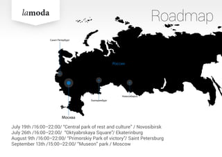 Roadmap
July 19th /16:00–22:00/ “Central park of rest and culture” / Novosibirsk
July 26th /16:00–22:00/ “Oktyabrskaya Square”/ Ekaterinburg
August 9th /16:00–22:00/ “Primorskiy Park of victory”/ Saint Petersburg
September 13th /15:00–22:00/ “Museon” park / Moscow
Россия
Санкт-Петербург
Москва
Новосибирск
Екатеринбург
 