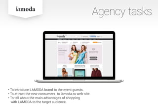 • To introduce LAMODA brand to the event guests.
• To attract the new consumers to lamoda.ru web-site.
• To tell about the main advantages of shopping
with LAMODA to the target audience.
Agency tasks
 