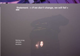 Innovation – Pollution locale
Présentation du programme - Partenaires 5
Statement : « If we don’t change, we will fail »
Beijing smog
2015/01
#nofilter
 