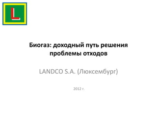 Биогаз: доходный путь решения
      проблемы отходов

  LANDCO S.A. (Люксембург)

            2012 г.
 