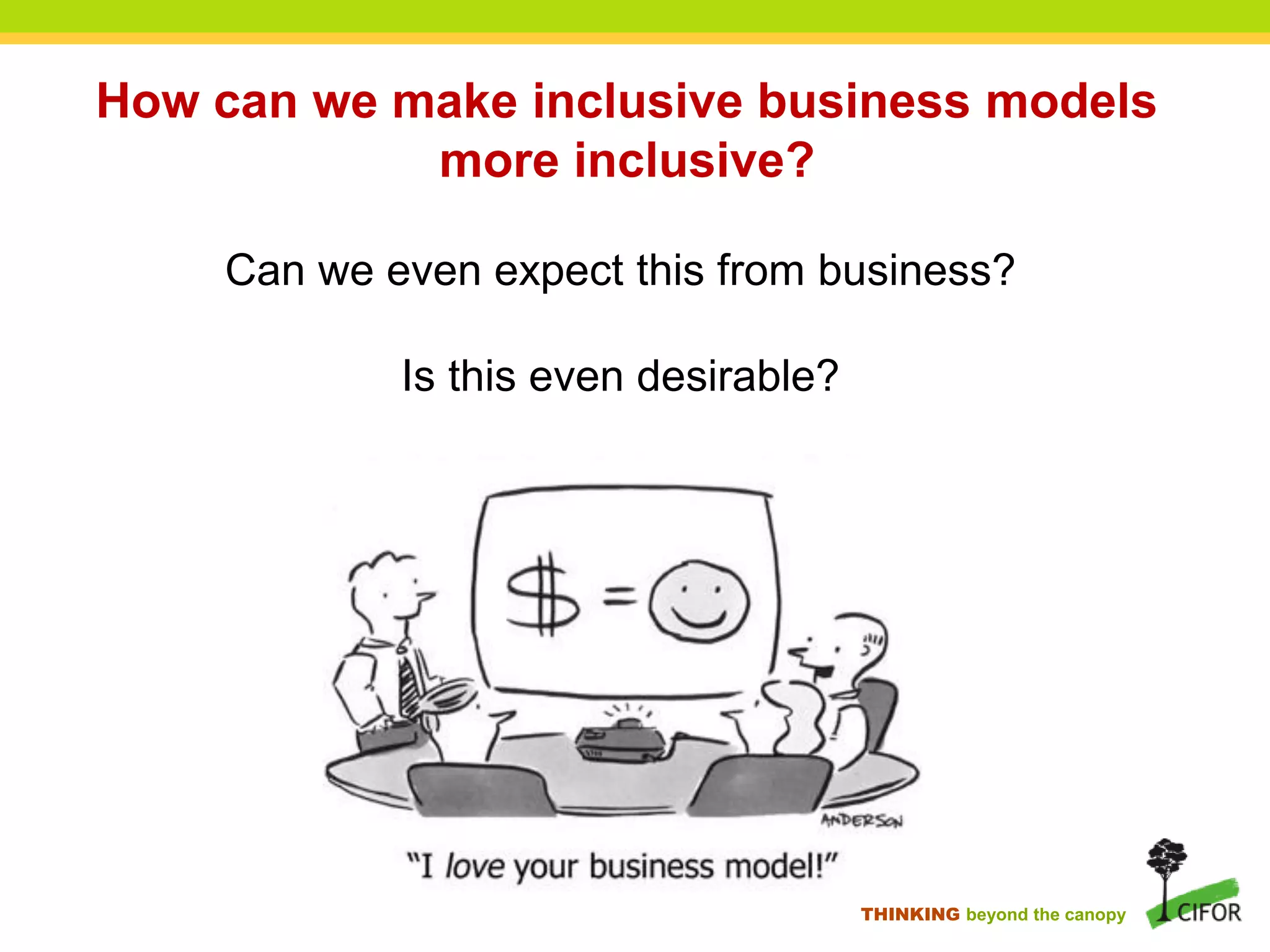 THINKING beyond the canopy
How can we make inclusive business models
more inclusive?
Can we even expect this from business?
Is this even desirable?
 