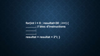 for(int i = 0 ; resultat<30 ; i++) {
............; // bloc d'instructions
............;
............;
resultat = resultat + 2*i; }
 