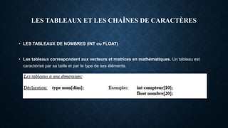 LES TABLEAUX ET LES CHAÎNES DE CARACTÈRES
• LES TABLEAUX DE NOMBRES (INT ou FLOAT)
• Les tableaux correspondent aux vecteurs et matrices en mathématiques. Un tableau est
caractérisé par sa taille et par le type de ses éléments.
 