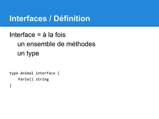 Interfaces / Définition
Interface = à la fois
un ensemble de méthodes
un type
type Animal interface {
Parle() string
}
 