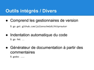 Outils intégrés / Divers
● Comprend les gestionnaires de version
% go get github.com/julienschmidt/httprouter
● Indentation automatique du code
% go fmt …
● Générateur de documentation à partir des
commentaires
% godoc ...
 