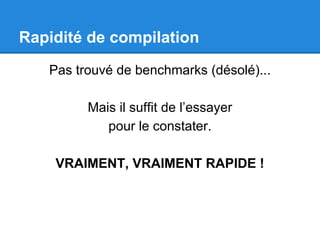 Rapidité de compilation
Pas trouvé de benchmarks (désolé)...
Mais il suffit de l’essayer
pour le constater.
VRAIMENT, VRAIMENT RAPIDE !
 