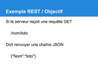 Exemple REST / Objectif
Si le serveur reçoit une requête GET
/nom/toto
Doit renvoyer une chaîne JSON
{"Nom":"toto"}
 