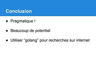 Conclusion
● Pragmatique !
● Beaucoup de potentiel
● Utiliser “golang” pour recherches sur internet
 