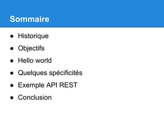 Sommaire
● Historique
● Objectifs
● Hello world
● Quelques spécificités
● Exemple API REST
● Conclusion
 
