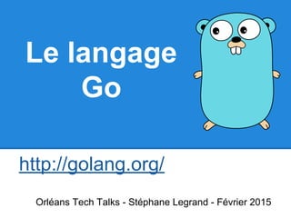 Le langage
Go
http://golang.org/
Orléans Tech Talks - Stéphane Legrand - Février 2015
 