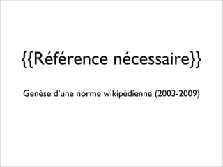 {{Référence nécessaire}}
Genèse d’une norme wikipédienne (2003-2009)
 