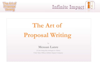 The Art of
Proposal Writing
                        by

          Messan Lanre
       (A fast rising idea strategist in Africa)
   Chief Idea Officer, Infinite Impact Company
 