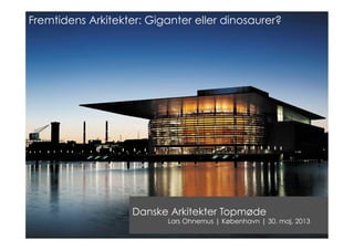 Danske Arkitekter Topmøde
Lars Ohnemus | København | 30. maj, 2013
Fremtidens Arkitekter: Giganter eller dinosaurer?
 