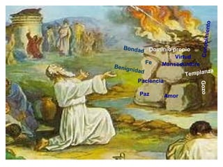 Amor
Gozo
Paz
Paciencia
Benignidad
Bondad
Fe Mansedumbre
Templanza
Virtud
Conocimiento
Dominio propio
 