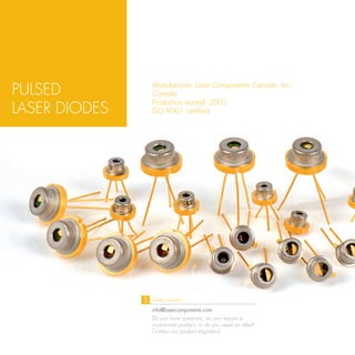 PULSED         Manufacturer: Laser Components Canada, Inc.
               Canada
               Production started: 2003
LASER DIODES   ISO 9001 certified




               Direct contact:
               info@lasercomponents.com
               Do you have questions, do you require a
               customized product, or do you need an offer?
               Contact our product engineers!
 