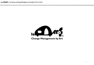 Change Management by Art
1
La SMAF | La Sense-making Metaphoric Artefact Firm S.A.S.
 