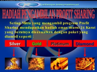 02/10/10 Setiap Mitra yang mengambil program Profit Sharing mendapatkan hadiah emas murni 24 Karat yang beratnya disesuaikan dengan paket yang diambil seperti  : HADIAH PENGAMBILAN PROFIT SHARING Platinum Diamond   Silver Gold 