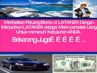 Manfaatkan Peluang Bisnis  di LATANZA Dengan Menjadikan LATANZA sebagai Mesin pencetak Uang Untuk memenuhi Kebutuhan ANDA. Sekarang Juga…………….. 02/10/10 