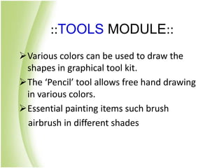 ::TOOLS MODULE::
Various colors can be used to draw the
shapes in graphical tool kit.
The ‘Pencil’ tool allows free hand drawing
in various colors.
Essential painting items such brush
airbrush in different shades
 