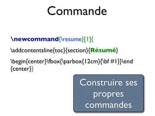 Commande
newcommand{resume}[1]{
addcontentsline{toc}{section}{Résumé}
begin{center}fbox{parbox{12cm}{bf #1}}end
{center}}
Construire ses
propres
commandes
 