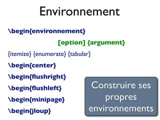 Environnement
begin{environnement}
[option] {argument}
{itemize} {enumerate} {tabular}
begin{center}
begin{ﬂushright}
begin{ﬂushleft}
begin{minipage}
begin{jloup}
Construire ses
propres
environnements
 