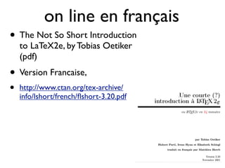 on line en français
• The Not So Short Introduction
to LaTeX2e, by Tobias Oetiker
(pdf)
• Version Francaise,
• http://www.ctan.org/tex-archive/
info/lshort/french/ﬂshort-3.20.pdf
 