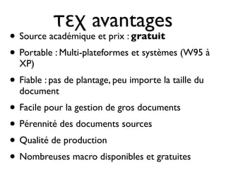 τεχ avantages
• Source académique et prix : gratuit
• Portable : Multi-plateformes et systèmes (W95 à
XP)
• Fiable : pas de plantage, peu importe la taille du
document
• Facile pour la gestion de gros documents
• Pérennité des documents sources
• Qualité de production
• Nombreuses macro disponibles et gratuites
 