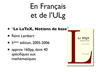En Français
et de l’ULg
• “Le LaTeX, Notions de base”
• Rémi Lambert
• 5ième édition, 2005-2006
• approx 160pp, dont 40
spéciﬁques aux
mathématiques
 