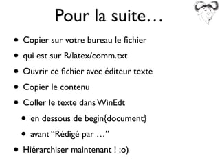 Pour la suite…
• Copier sur votre bureau le ﬁchier
• qui est sur R/latex/comm.txt
• Ouvrir ce ﬁchier avec éditeur texte
• Copier le contenu
• Coller le texte dans WinEdt
• en dessous de begin{document}
• avant “Rédigé par …”
• Hiérarchiser maintenant ! ;o)
 