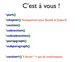 part{}
chapter{} %uniquement pour {book} et {report}
section{}
subsection{}
subsubsection{}
parapgraph{}
subparagraph{}
section*{} % forme * = pas de numérotation
C’est à vous !
 