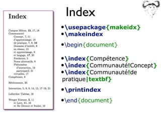 Index
•usepackage{makeidx}
•makeindex
•begin{document}
•index{Compétence}
•index{Communauté!Concept}
•index{Communauté!de
pratique|textbf}
•printindex
•end{document}
 