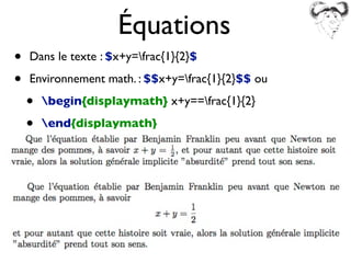 • Dans le texte : $x+y=frac{1}{2}$
• Environnement math. : $$x+y=frac{1}{2}$$ ou
• begin{displaymath} x+y==frac{1}{2}
• end{displaymath}
Équations
 
