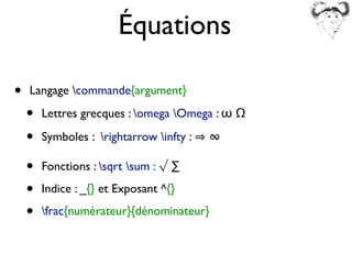 • Langage commande{argument}
• Lettres grecques : omega Omega : ω Ω
• Symboles : rightarrow infty : ∞
• Fonctions : sqrt sum : √ ∑
• Indice : _{} et Exposant ^{}
• frac{numérateur}{dénominateur}
Équations
 