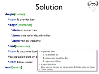 begin{itemize}
item le premier item
begin{enumerate}
item en numéro un
item alors qu'en deuxième lieu
item voir en troisième
end{enumerate}
item le deuxième item
Vous pouvez inclure un paragraphe de texte entre les items
item l’item suivant
end{itemize}
Solution
 