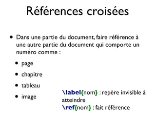Références croisées
• Dans une partie du document, faire référence à
une autre partie du document qui comporte un
numéro comme :
• page
• chapitre
• tableau
• image
label{nom} : repère invisible à
atteindre
ref{nom} : fait référence
 