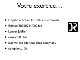 Votre exercice…
• Copier le ﬁchier DC.bib sur le bureau
• R/latex/20060221/DC.bib
• Lancer JabRef
• ouvrir DC.bib
• insérer des citations dans comm.tex
• compiler… 3x
 