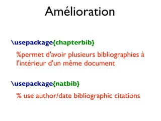 usepackage{chapterbib}
%permet d'avoir plusieurs bibliographies à
l'intérieur d'un même document
usepackage{natbib}
% use author/date bibliographic citations
Amélioration
 