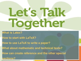 What is Latex? 
How to start with LaTeX? 
How to use LaTeX to write a paper? 
What about mathematic and technical texts? 
How can create reference and the other special 
sections? 
2 
 