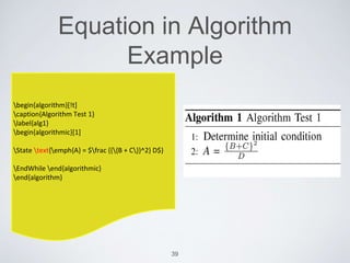 Equation in Algorithm 
Example 
39 
begin{algorithm}[!t] 
caption{Algorithm Test 1} 
label{alg1} 
begin{algorithmic}[1] 
State text{emph{A} = $frac {{{B + C}}^2} D$} 
EndWhile end{algorithmic} 
end{algorithm} 
 