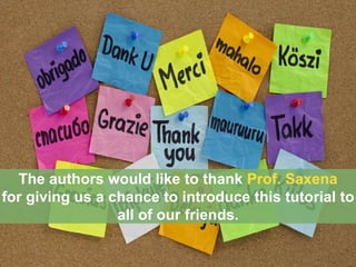 The authors would like to thank Prof. Saxena 
for giving us a chance to introduce this tutorial to 
all of our friends. 
