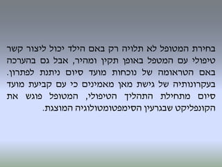 ‫בחירת‬‫המטופל‬‫לא‬‫תלויה‬‫רק‬‫באם‬‫הילד‬‫יכול‬‫ליצור‬‫קשר‬
‫טיפולי‬‫עם‬‫המטפל‬‫באופן‬‫תקין‬‫ומהיר‬,‫אבל‬‫גם‬‫בהערכה‬
‫באם‬‫הטראומה‬‫של‬‫נוכחות‬‫מועד‬‫סיום‬‫ניתנת‬‫לפתרון‬.
‫בעקרונותיה‬‫של‬‫גישת‬‫מאן‬‫מאמינים‬‫כי‬‫עם‬‫קביעת‬‫מועד‬
‫סיום‬‫מתחילת‬‫התהליך‬‫הטיפולי‬,‫המטופל‬‫פוגש‬‫את‬
‫הקונפליקט‬‫שבגרעין‬‫הסימפטומטולוגיה‬‫המוצגת‬.
 