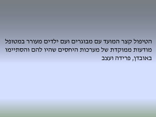 ‫הטיפול‬‫קצר‬‫המועד‬‫עם‬‫מבוגרים‬‫ועם‬‫ילדים‬‫מעורר‬‫במטופל‬
‫מודעות‬‫ממוקדת‬‫של‬‫מערכות‬‫היחסים‬‫שהיו‬‫להם‬‫והסתיימו‬
‫באובדן‬,‫פרידה‬‫ועצב‬
 