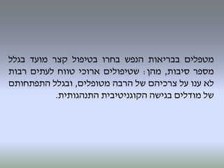 ‫מטפלים‬‫בבריאות‬‫הנפש‬‫בחרו‬‫בטיפול‬‫קצר‬‫מועד‬‫בגלל‬
‫מספר‬‫סיבות‬,‫מהן‬:‫שטיפולים‬‫ארוכי‬‫טווח‬‫לעתים‬‫רבות‬
‫לא‬‫ענו‬‫על‬‫צרכיהם‬‫של‬‫הרבה‬‫מטופלים‬,‫ובגלל‬‫התפתחותם‬
‫של‬‫מודלים‬‫בגישה‬‫הקוגניטיבית‬‫התנהגותית‬.
 