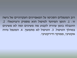 ‫רוב‬‫המטפלים‬‫הסכימו‬‫על‬‫המאפיינים‬‫העקרוניים‬‫של‬‫גישה‬
‫זו‬:1.‫הזמן‬‫המיועד‬‫לטיפול‬‫הוא‬‫מספיק‬‫ורציונאלי‬.2.
‫ההגבלה‬‫בזמן‬‫עוזרת‬‫לקבוע‬‫מה‬‫משיגים‬‫ומה‬‫לא‬‫משיגים‬
‫במהלך‬‫הטיפול‬.3.‫הטיפול‬‫לא‬‫מתמשך‬.4.‫המטפל‬‫נהיה‬
‫אקטיבי‬,‫ממוקד‬‫ודירקטיבי‬.
 