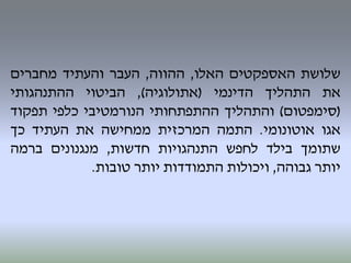 ‫שלושת‬‫האספקטים‬‫האלו‬,‫ההווה‬,‫העבר‬‫והעתיד‬‫מחברים‬
‫את‬‫התהליך‬‫הדינמי‬(‫אתולוגיה‬),‫הביטוי‬‫ההתנהגותי‬
(‫סימפטום‬)‫והתהליך‬‫ההתפתחותי‬‫הנורמטיבי‬‫כלפי‬‫תפקוד‬
‫אגו‬‫אוטונומי‬.‫התמה‬‫המרכזית‬‫ממחישה‬‫את‬‫העתיד‬‫כך‬
‫שתומך‬‫בילד‬‫לחפש‬‫התנהגויות‬‫חדשות‬,‫מנגנונים‬‫ברמה‬
‫יותר‬‫גבוהה‬,‫ויכולות‬‫התמודדות‬‫יותר‬‫טובות‬.
 